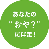 あなたの“おや？”に伴走！