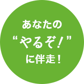 あなたの“やるぞ！”に伴走！